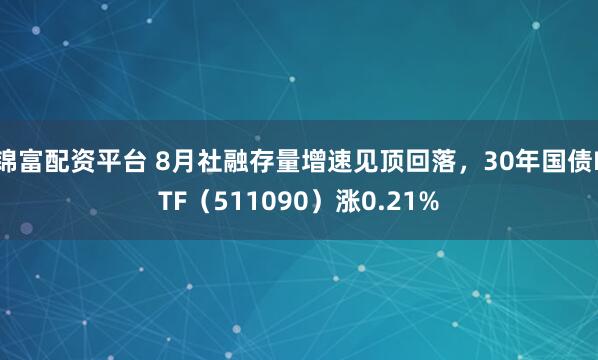 锦富配资平台 8月社融存量增速见顶回落，30年国债ETF（511090）涨0.21%
