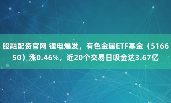 股融配资官网 锂电爆发，有色金属ETF基金（516650）涨0.46%，近20个交易日吸金达3.67亿