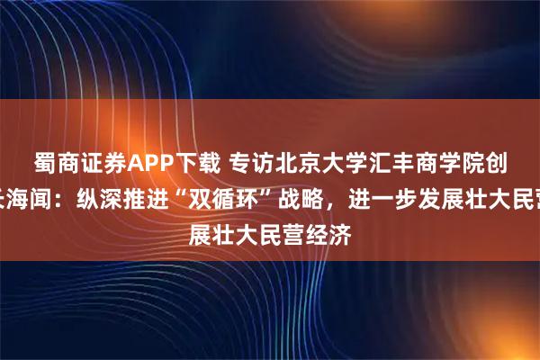 蜀商证券APP下载 专访北京大学汇丰商学院创院院长海闻：纵深推进“双循环”战略，进一步发展壮大民营经济