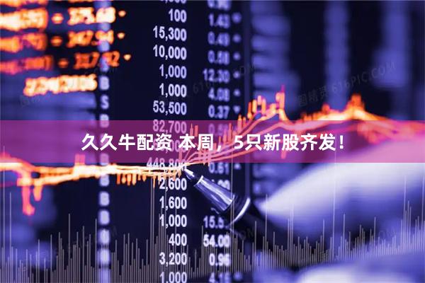久久牛配资 本周，5只新股齐发！