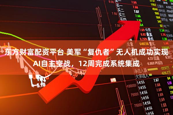东方财富配资平台 美军“复仇者”无人机成功实现AI自主空战，12周完成系统集成