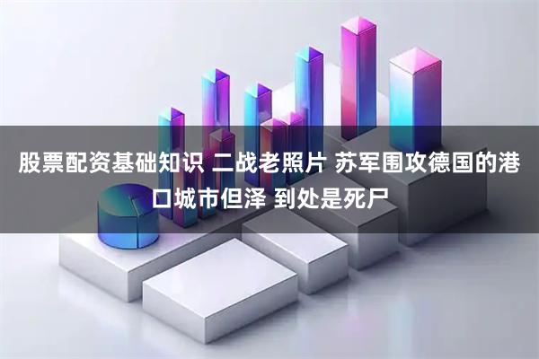 股票配资基础知识 二战老照片 苏军围攻德国的港口城市但泽 到处是死尸