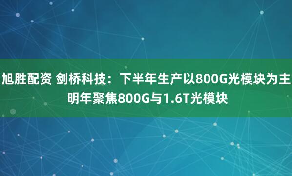 旭胜配资 剑桥科技：下半年生产以800G光模块为主 明年聚焦800G与1.6T光模块