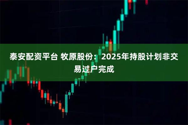 泰安配资平台 牧原股份：2025年持股计划非交易过户完成