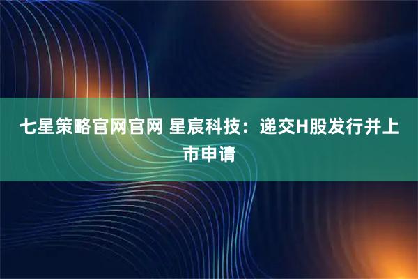 七星策略官网官网 星宸科技：递交H股发行并上市申请