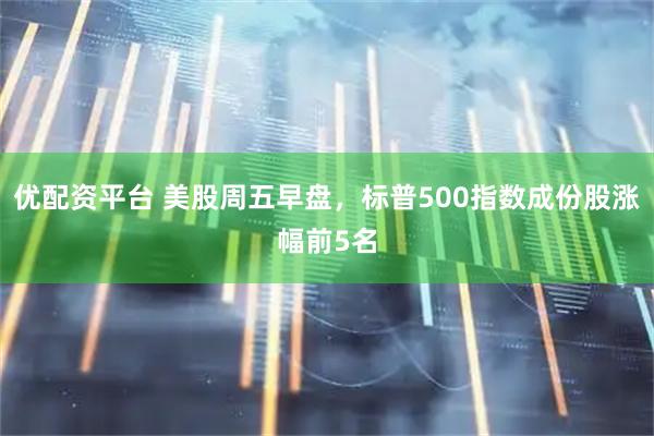 优配资平台 美股周五早盘，标普500指数成份股涨幅前5名