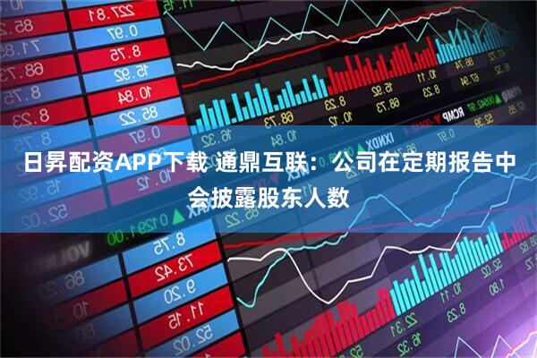 日昇配资APP下载 通鼎互联：公司在定期报告中会披露股东人数