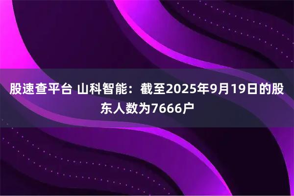 股速查平台 山科智能：截至2025年9月19日的股东人数为7666户