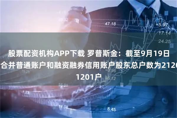 股票配资机构APP下载 罗普斯金：截至9月19日公司合并普通账户和融资融券信用账户股东总户数为21201户