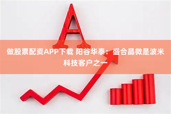 做股票配资APP下载 阳谷华泰：盛合晶微是波米科技客户之一