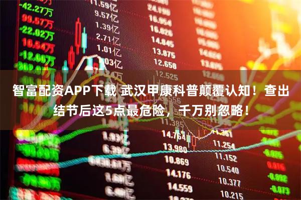 智富配资APP下载 武汉甲康科普颠覆认知！查出结节后这5点最危险，千万别忽略！