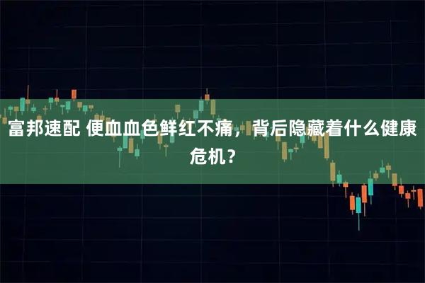 富邦速配 便血血色鲜红不痛，背后隐藏着什么健康危机？