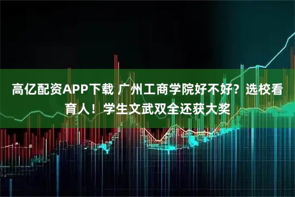 高亿配资APP下载 广州工商学院好不好？选校看育人！学生文武双全还获大奖