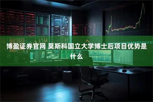 博盈证券官网 莫斯科国立大学博士后项目优势是什么