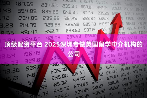 顶级配资平台 2025深圳专做英国留学中介机构的公司
