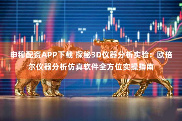 申穆配资APP下载 探秘3D仪器分析实验：欧倍尔仪器分析仿真软件全方位实操指南
