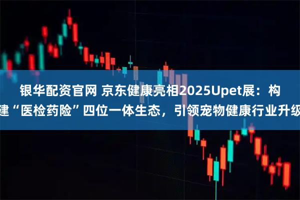 银华配资官网 京东健康亮相2025Upet展:构建“医检药险”四位一体生态,引领宠物健康行业升级