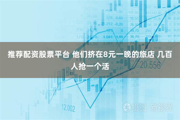 推荐配资股票平台 他们挤在8元一晚的旅店 几百人抢一个活