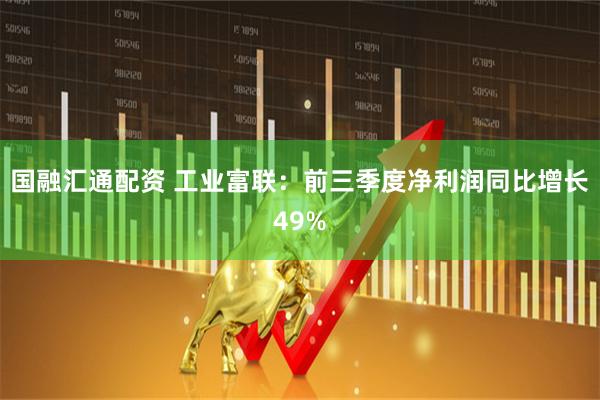 国融汇通配资 工业富联：前三季度净利润同比增长49%