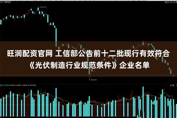 旺润配资官网 工信部公告前十二批现行有效符合《光伏制造行业规范条件》企业名单