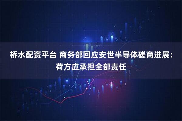 桥水配资平台 商务部回应安世半导体磋商进展：荷方应承担全部责任