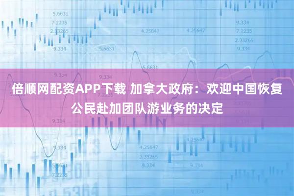 倍顺网配资APP下载 加拿大政府：欢迎中国恢复公民赴加团队游业务的决定
