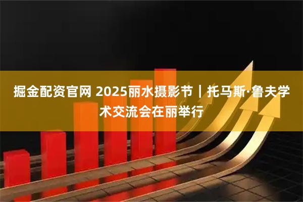 掘金配资官网 2025丽水摄影节｜托马斯·鲁夫学术交流会在丽举行