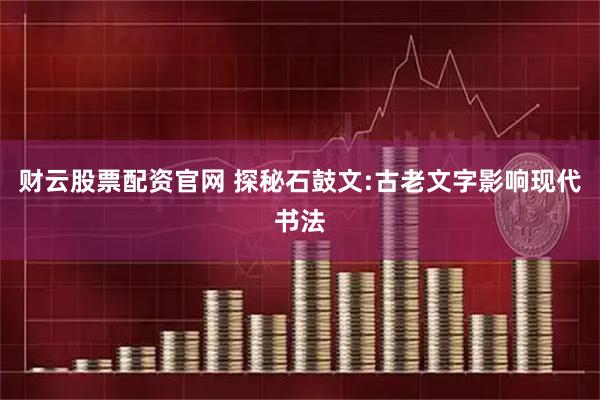 财云股票配资官网 探秘石鼓文:古老文字影响现代书法