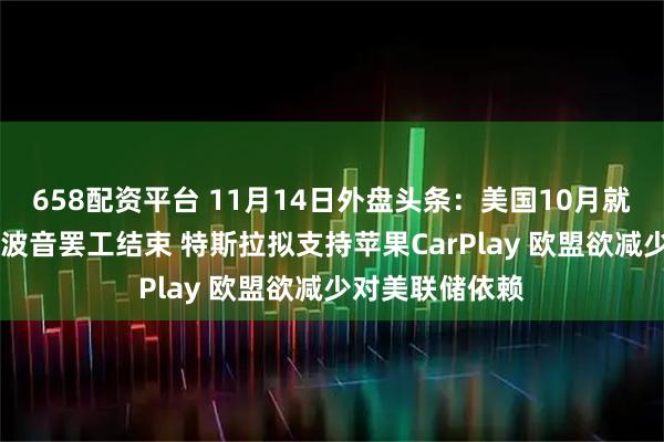658配资平台 11月14日外盘头条：美国10月就业报告将打折 波音罢工结束 特斯拉拟支持苹果CarPlay 欧盟欲减少对美联储依赖