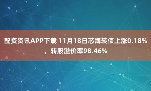 配资资讯APP下载 11月18日芯海转债上涨0.18%，转股溢价率98.46%