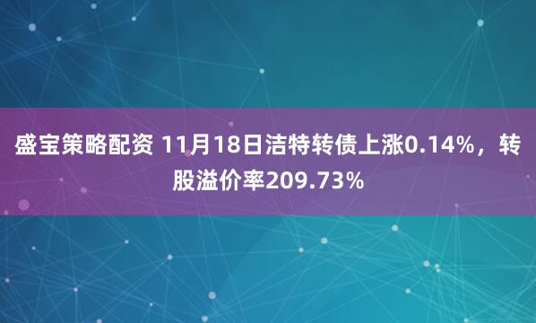 盛宝策略配资 11月18日洁特转债上涨0.14%，转股溢价率209.73%