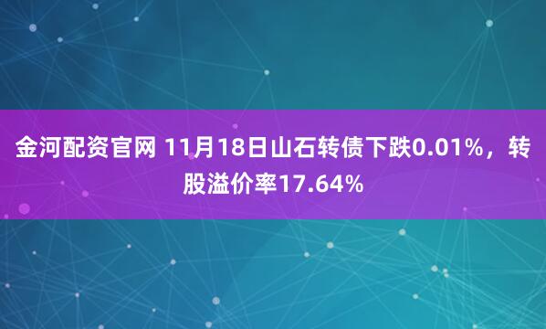 金河配资官网 11月18日山石转债下跌0.01%，转股溢价率17.64%