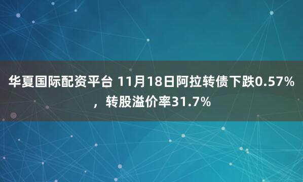 华夏国际配资平台 11月18日阿拉转债下跌0.57%，转股溢价率31.7%
