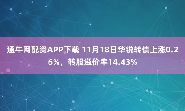 通牛网配资APP下载 11月18日华锐转债上涨0.26%，转股溢价率14.43%