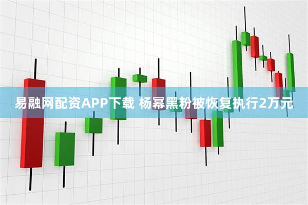 易融网配资APP下载 杨幂黑粉被恢复执行2万元