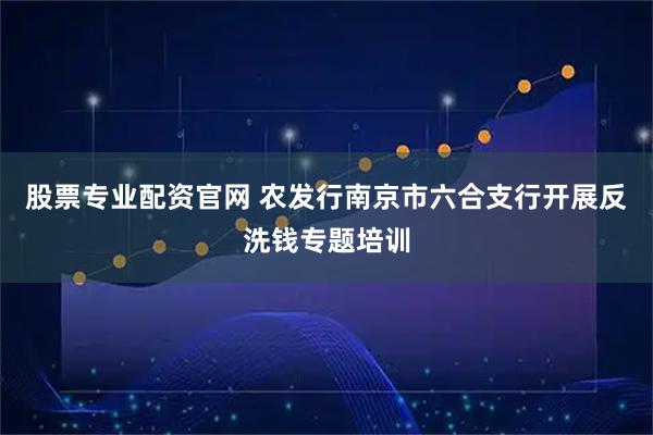 股票专业配资官网 农发行南京市六合支行开展反洗钱专题培训