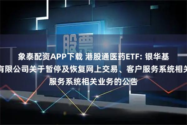 象泰配资APP下载 港股通医药ETF: 银华基金管理股份有限公司关于暂停及恢复网上交易、客户服务系统相关业务的公告