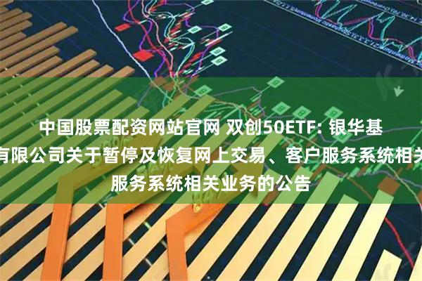 中国股票配资网站官网 双创50ETF: 银华基金管理股份有限公司关于暂停及恢复网上交易、客户服务系统相关业务的公告