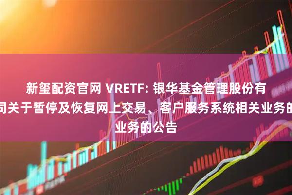 新玺配资官网 VRETF: 银华基金管理股份有限公司关于暂停及恢复网上交易、客户服务系统相关业务的公告