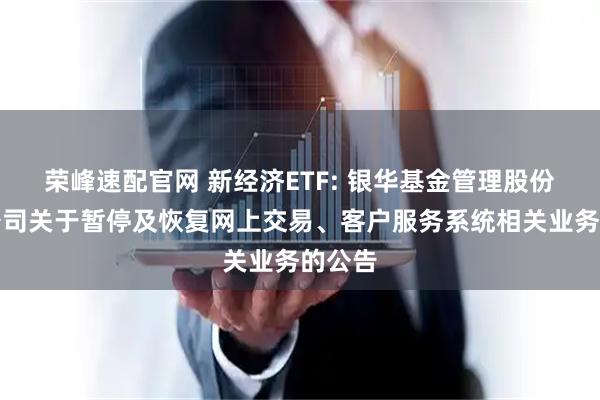 荣峰速配官网 新经济ETF: 银华基金管理股份有限公司关于暂停及恢复网上交易、客户服务系统相关业务的公告