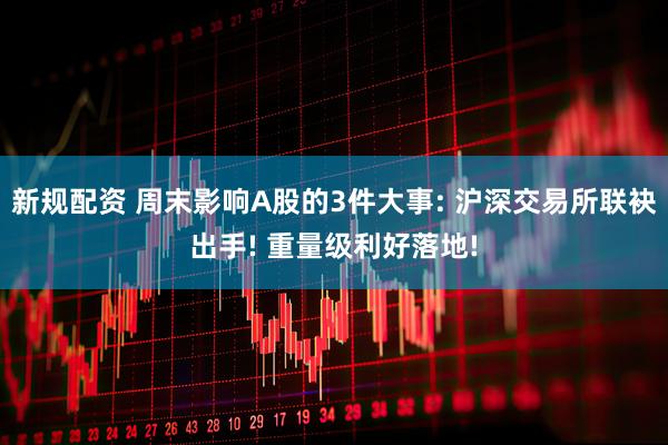 新规配资 周末影响A股的3件大事: 沪深交易所联袂出手! 重量级利好落地!