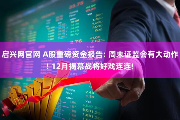 启兴网官网 A股重磅资金报告: 周末证监会有大动作! 12月揭幕战将好戏连连!