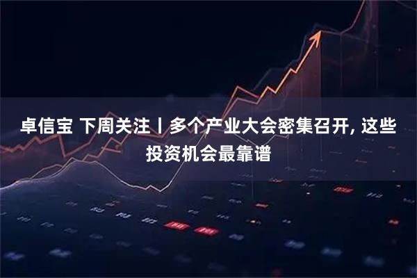 卓信宝 下周关注丨多个产业大会密集召开, 这些投资机会最靠谱