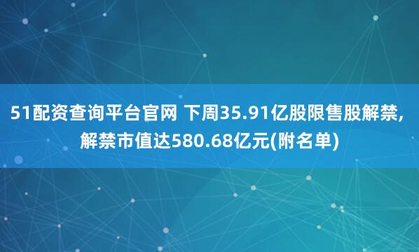 51配资查询平台官网 下周35.91亿股限售股解禁, 解禁市值达580.68亿元(附名单)