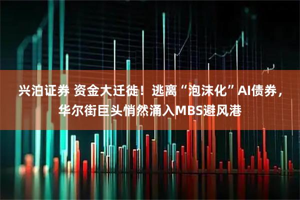 兴泊证券 资金大迁徙！逃离“泡沫化”AI债券，华尔街巨头悄然涌入MBS避风港