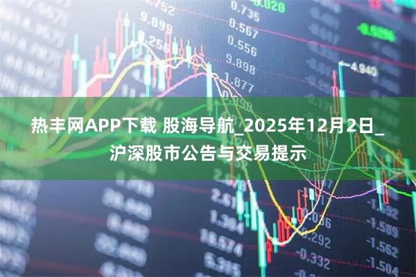 热丰网APP下载 股海导航_2025年12月2日_沪深股市公告与交易提示