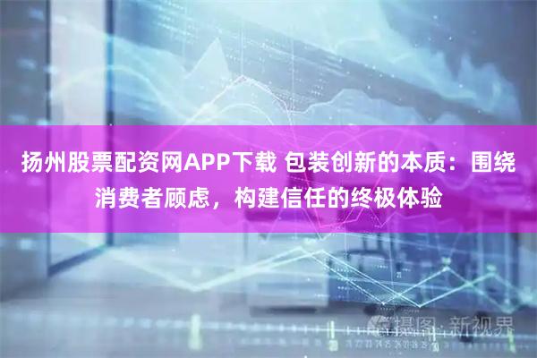 扬州股票配资网APP下载 包装创新的本质：围绕消费者顾虑，构建信任的终极体验