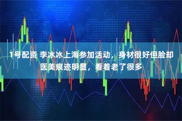 1号配资 李冰冰上海参加活动，身材很好但脸却医美痕迹明显，看着老了很多
