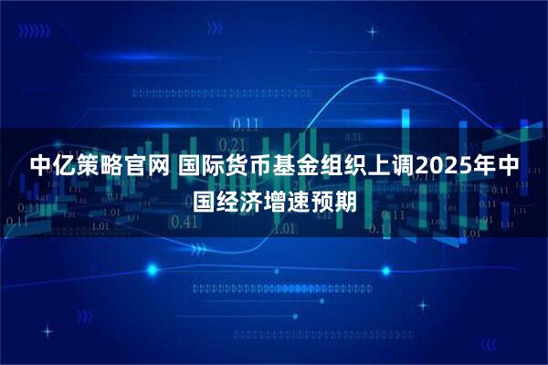 中亿策略官网 国际货币基金组织上调2025年中国经济增速预期