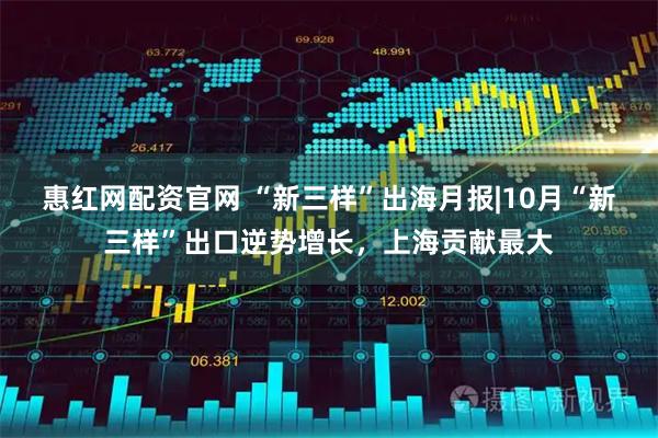 惠红网配资官网 “新三样”出海月报|10月“新三样”出口逆势增长，上海贡献最大